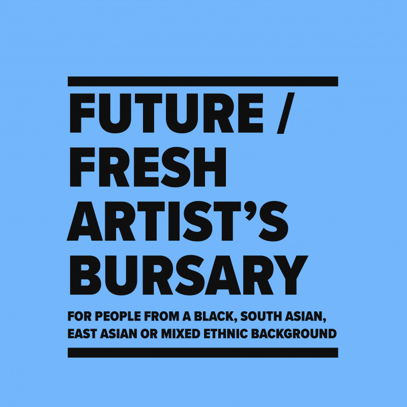 FUTURE / FRESH ARTIST'S BURSARY FOR PEOPLE FROM A BLACK, SOUTH ASIAN. EAST ASIAN OR MIXED ETHNIC BACKGROUND