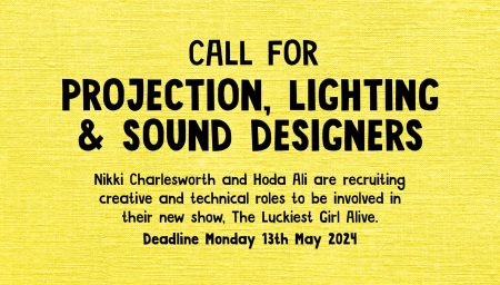 A yellow textured poster with bold black text announcing a 'Call for Projection, Lighting & Sound Designers' for a new show titled 'The Luckiest Girl Alive' by Nikki Charlesworth and Hoda Ali, with a deadline of Monday 13th May 2024.